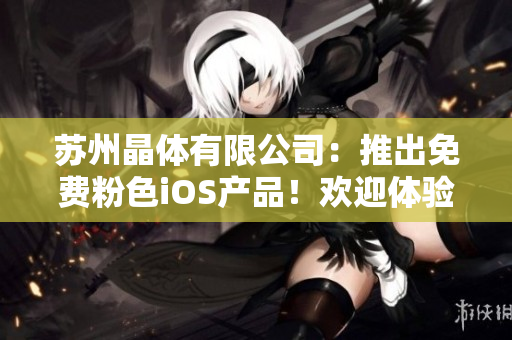 蘇州晶體有限公司：推出免費(fèi)粉色iOS產(chǎn)品！歡迎體驗(yàn)最新科技！