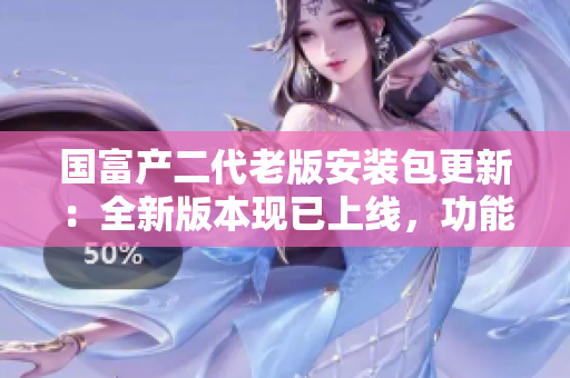國(guó)富產(chǎn)二代老版安裝包更新：全新版本現(xiàn)已上線，功能更強(qiáng)大！