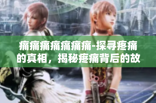 痛痛痛痛痛痛痛-探尋疼痛的真相，揭秘疼痛背后的故事