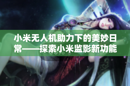 小米無(wú)人機(jī)助力下的美妙日常——探索小米監(jiān)影新功能