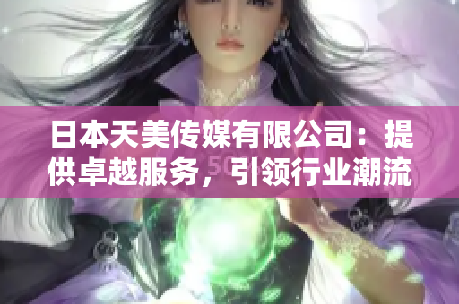 日本天美傳媒有限公司：提供卓越服務(wù)，引領(lǐng)行業(yè)潮流