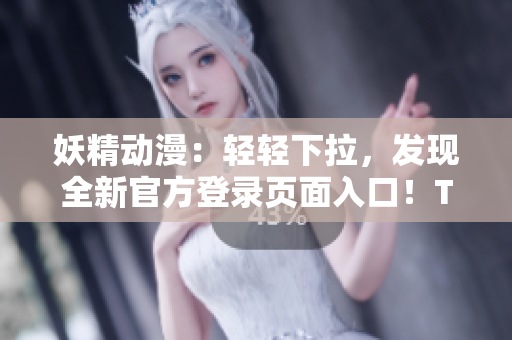 妖精動(dòng)漫：輕輕下拉，發(fā)現(xiàn)全新官方登錄頁面入口！Ta們的世界觸手可及