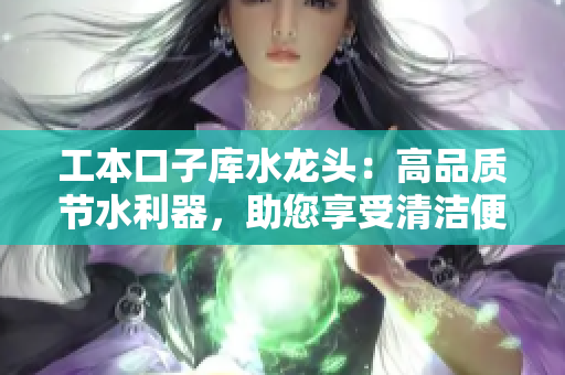 工本口子庫水龍頭：高品質(zhì)節(jié)水利器，助您享受清潔便利
