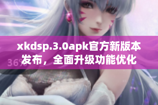 xkdsp.3.0apk官方新版本發(fā)布，全面升級(jí)功能優(yōu)化