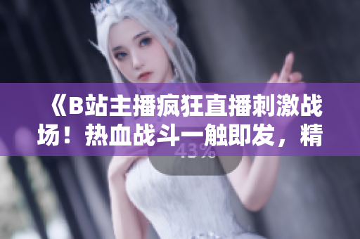 《B站主播瘋狂直播刺激戰(zhàn)場(chǎng)！熱血戰(zhàn)斗一觸即發(fā)，精彩不容錯(cuò)過(guò)！》