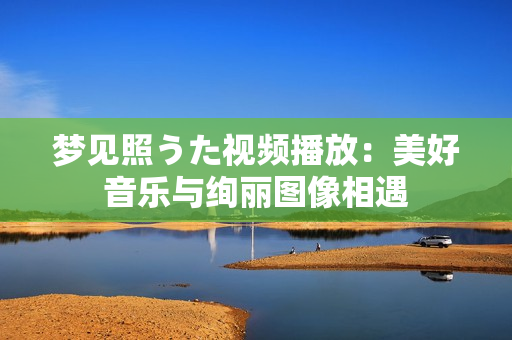 夢(mèng)見照うた視頻播放：美好音樂與絢麗圖像相遇