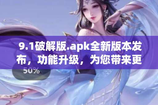  9.1破解版.apk全新版本發(fā)布，功能升級(jí)，為您帶來(lái)更多強(qiáng)大功能！