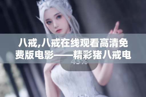 八戒,八戒在線觀看高清免費版電影——精彩豬八戒電影在線觀看免費版，全高清無廣告！