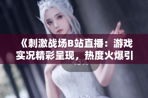 《刺激戰(zhàn)場(chǎng)B站直播：游戲?qū)崨r精彩呈現(xiàn)，熱度火爆引無(wú)數(shù)玩家圍觀》