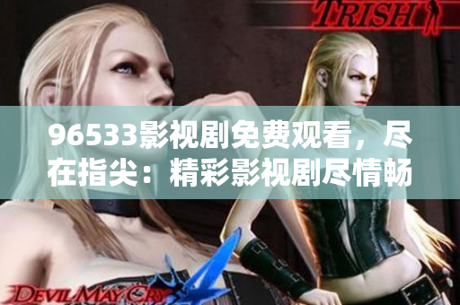 96533影視劇免費(fèi)觀看，盡在指尖：精彩影視劇盡情暢享