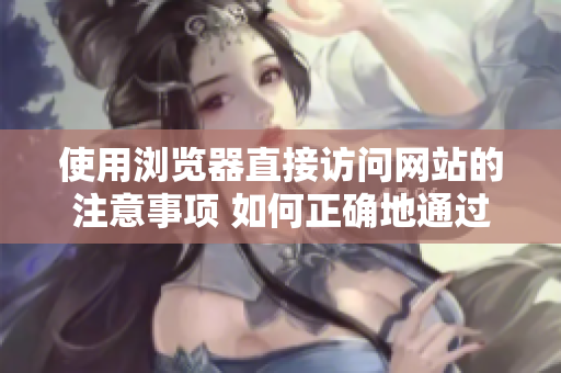 使用瀏覽器直接訪問(wèn)網(wǎng)站的注意事項(xiàng) 如何正確地通過(guò)瀏覽器直接進(jìn)入網(wǎng)站，避免常見(jiàn)的錯(cuò)誤？