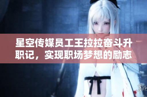 星空傳媒員工王拉拉奮斗升職記，實(shí)現(xiàn)職場(chǎng)夢(mèng)想的勵(lì)志故事