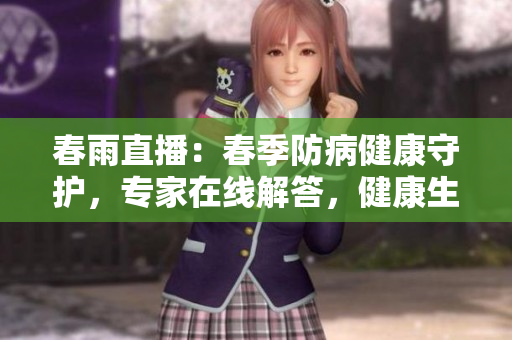 春雨直播：春季防病健康守護(hù)，專家在線解答，健康生活有問必答