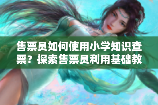 售票員如何使用小學(xué)知識(shí)查票？探索售票員利用基礎(chǔ)教育知識(shí)進(jìn)行查票方法