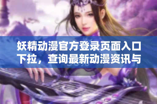 妖精動(dòng)漫官方登錄頁面入口下拉，查詢最新動(dòng)漫資訊與活動(dòng)詳情