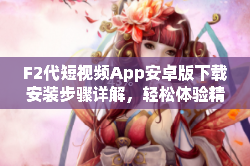 F2代短視頻App安卓版下載安裝步驟詳解，輕松體驗(yàn)精彩短視頻創(chuàng)作
