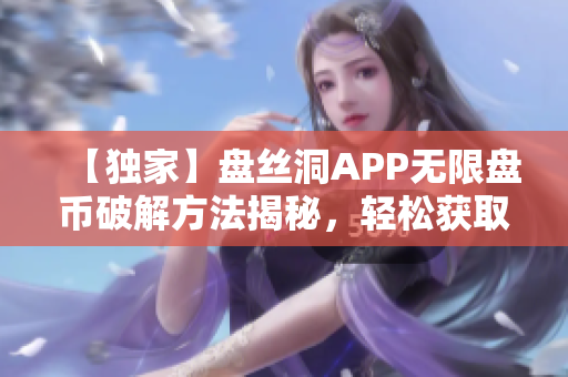 【獨(dú)家】盤絲洞APP無(wú)限盤幣破解方法揭秘，輕松獲取海量資源！