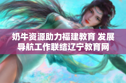 奶牛資源助力福建教育 發(fā)展導航工作聯結遼寧教育網