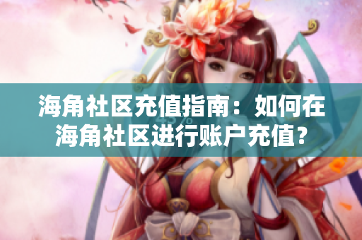 海角社區(qū)充值指南：如何在海角社區(qū)進(jìn)行賬戶充值？