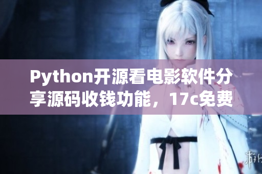 Python開源看電影軟件分享源碼收錢功能，17c免費(fèi)獲取