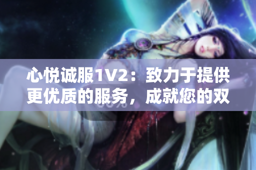 心悅誠服1V2：致力于提供更優(yōu)質的服務，成就您的雙倍滿意