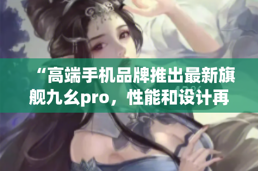 “高端手機品牌推出最新旗艦九幺pro，性能和設計再創(chuàng)高峰”