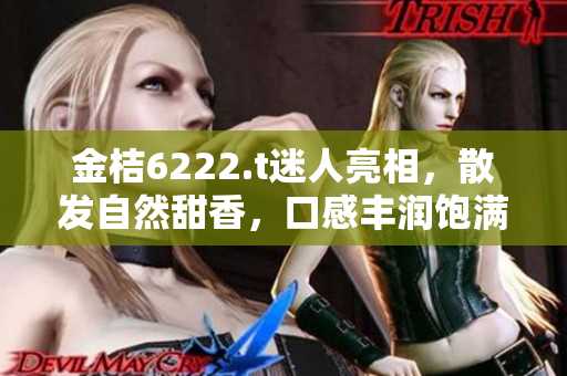 金桔6222.t迷人亮相，散發(fā)自然甜香，口感豐潤飽滿