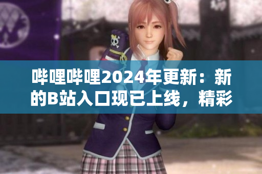 嗶哩嗶哩2024年更新：新的B站入口現(xiàn)已上線，精彩內(nèi)容等你探索
