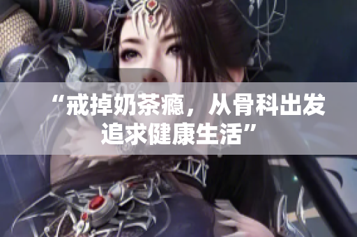 “戒掉奶茶癮，從骨科出發(fā)追求健康生活”