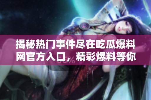 揭秘?zé)衢T事件盡在吃瓜爆料網(wǎng)官方入口，精彩爆料等你揭開(kāi)
