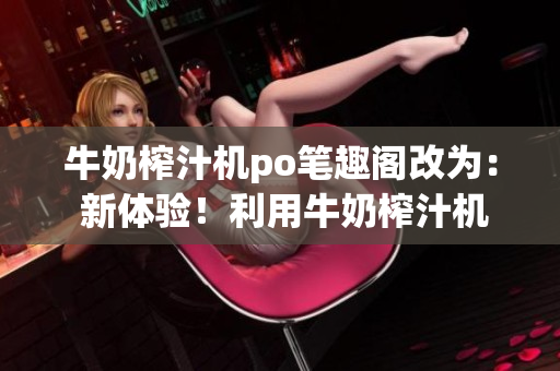 牛奶榨汁機(jī)po筆趣閣改為： 新體驗(yàn)！利用牛奶榨汁機(jī)制作健康飲品的方法分享