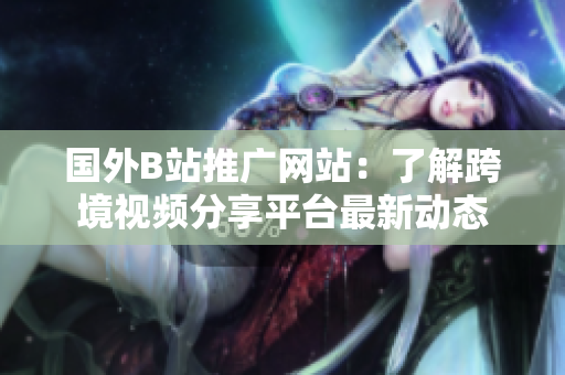 國外B站推廣網(wǎng)站：了解跨境視頻分享平臺最新動態(tài)