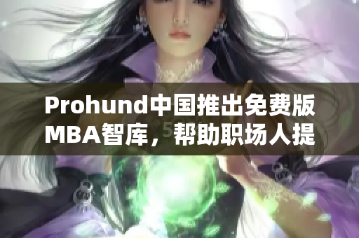 Prohund中國推出免費(fèi)版MBA智庫，幫助職場(chǎng)人提升管理技能