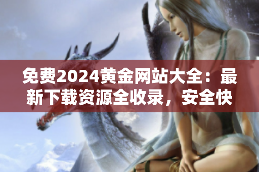 免費2024黃金網站大全：最新下載資源全收錄，安全快捷獲取最新信息