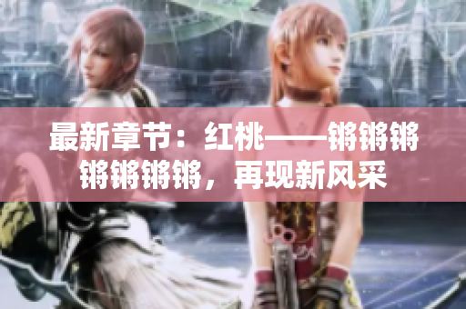 最新章節(jié)：紅桃——鏘鏘鏘鏘鏘鏘鏘，再現(xiàn)新風(fēng)采