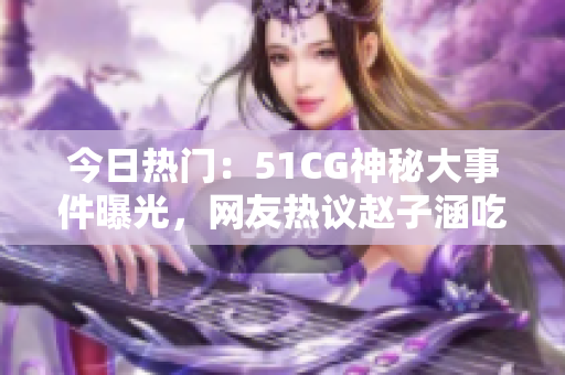 今日熱門：51CG神秘大事件曝光，網(wǎng)友熱議趙子涵吃瓜事件