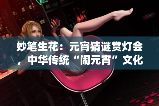 妙筆生花：元宵猜謎賞燈會(huì)，中華傳統(tǒng)“鬧元宵”文化煥發(fā)新生機(jī)