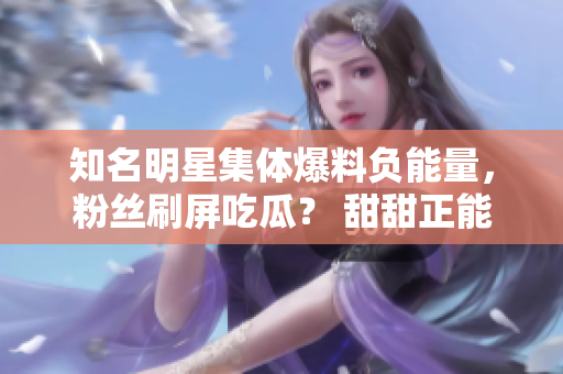 知名明星集體爆料負(fù)能量，粉絲刷屏吃瓜？ 甜甜正能量讓你笑出豬叫！