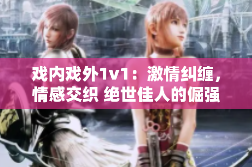 戲內(nèi)戲外1v1：激情糾纏，情感交織 絕世佳人的倔強(qiáng)挑釁