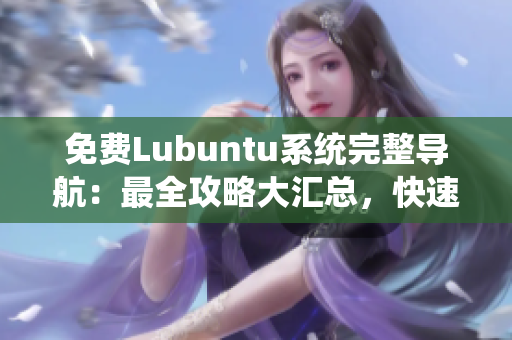 免費Lubuntu系統(tǒng)完整導航：最全攻略大匯總，快速掌握使用技巧