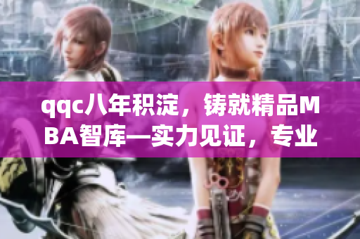qqc八年積淀，鑄就精品MBA智庫(kù)—實(shí)力見證，專業(yè)傳承