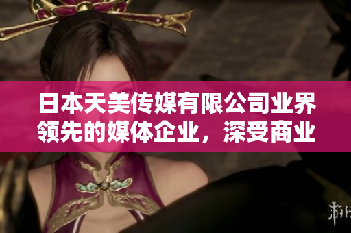 日本天美傳媒有限公司業(yè)界領(lǐng)先的媒體企業(yè)，深受商業(yè)合作伙伴和觀眾好評