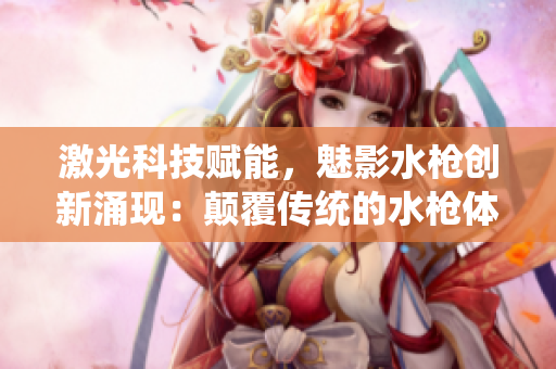 激光科技賦能，魅影水槍創(chuàng)新涌現(xiàn)：顛覆傳統(tǒng)的水槍體驗(yàn)