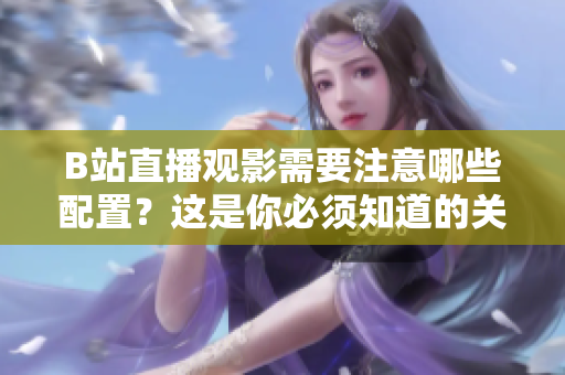 B站直播觀影需要注意哪些配置？這是你必須知道的關(guān)鍵信息