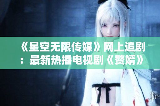 《星空無限傳媒》網(wǎng)上追?。鹤钚聼岵ル娨晞　顿樞觥吩诰€觀看