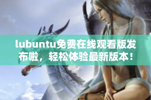 lubuntu免費(fèi)在線觀看版發(fā)布啦，輕松體驗(yàn)最新版本！