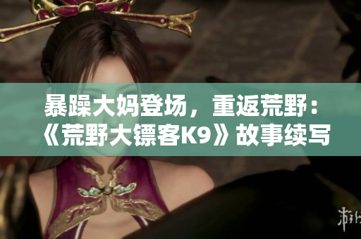 暴躁大媽登場，重返荒野：《荒野大鏢客K9》故事續(xù)寫