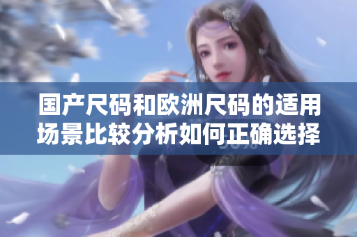 國產(chǎn)尺碼和歐洲尺碼的適用場景比較分析如何正確選擇尺碼？