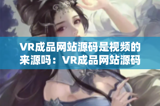 VR成品網(wǎng)站源碼是視頻的來源嗎：VR成品網(wǎng)站源碼的視頻資源是什么來源？