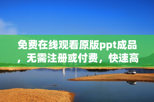 免費(fèi)在線觀看原版ppt成品，無(wú)需注冊(cè)或付費(fèi)，快速高清播放，盡情學(xué)習(xí)分享